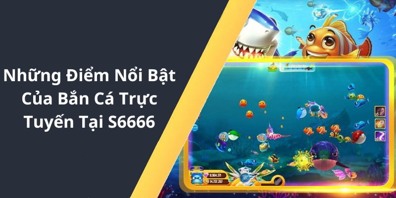 Những Điểm Nổi Bật Của Bắn Cá Trực Tuyến Tại S6666