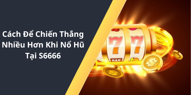 Cách Để Chiến Thắng Nhiều Hơn Khi Nổ Hũ Tại S6666