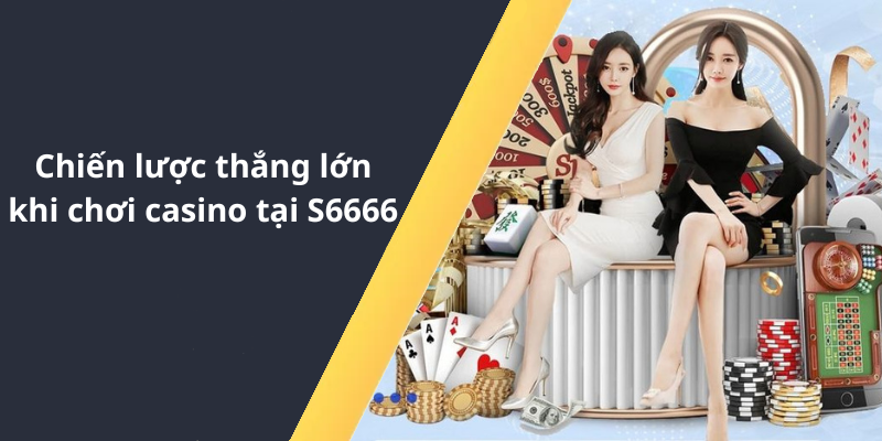 Chiến lược thắng lớn khi chơi casino tại S6666