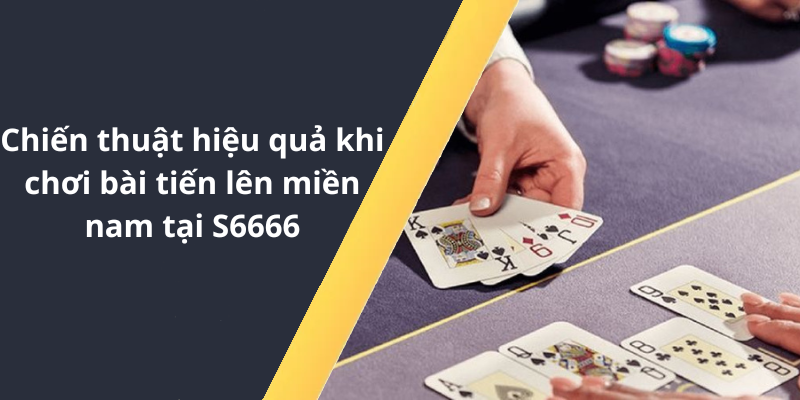 Chiến thuật hiệu quả khi chơi bài tiến lên miền nam tại S6666