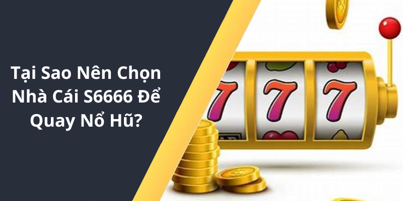 Tại Sao Nên Chọn Nhà Cái S6666 Để Quay Nổ Hũ