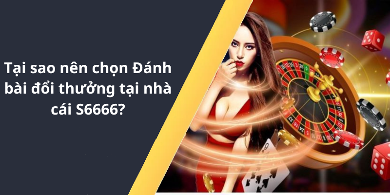 Tại sao nên chọn Đánh bài đổi thưởng tại nhà cái S6666