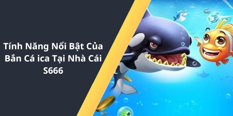 Tính Năng Nổi Bật Của Bắn Cá ica Tại Nhà Cái S666