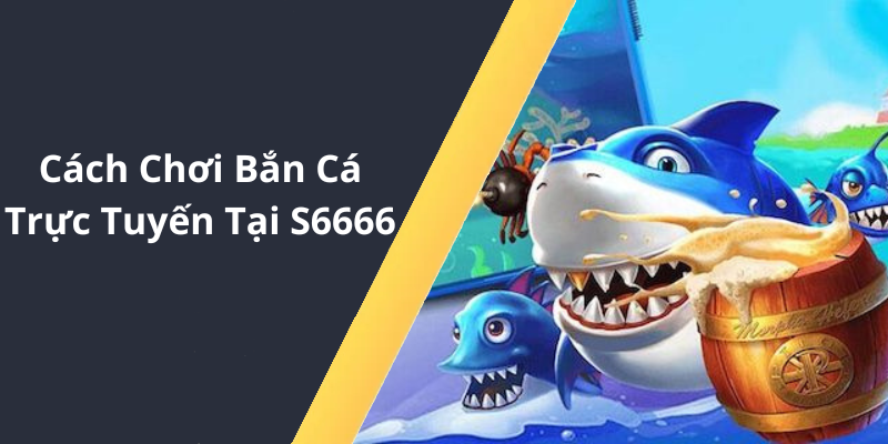 Cách Chơi Bắn Cá Trực Tuyến Tại S6666