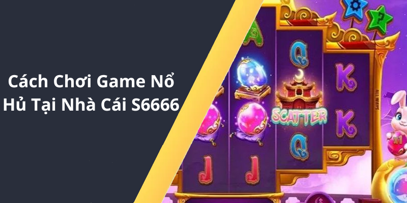 Cách Chơi Game Nổ Hủ Tại Nhà Cái S6666