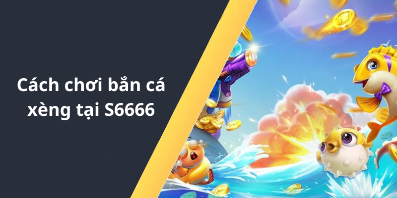 Cách chơi bắn cá xèng tại S6666