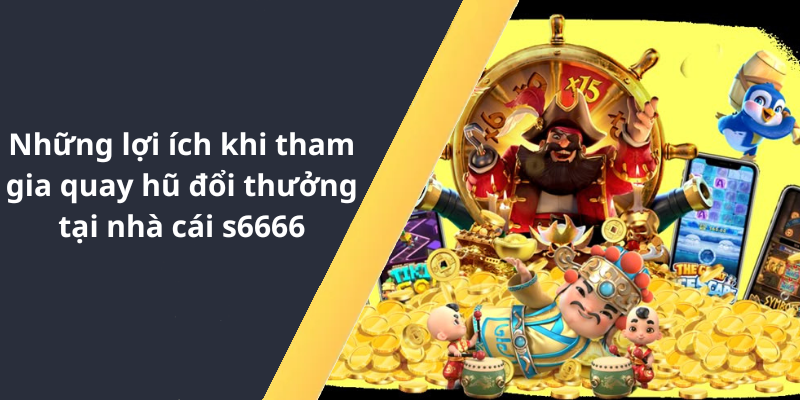 Những lợi ích khi tham gia quay hũ đổi thưởng tại nhà cái s6666