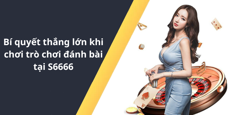 Bí quyết thắng lớn khi chơi trò chơi đánh bài tại S6666