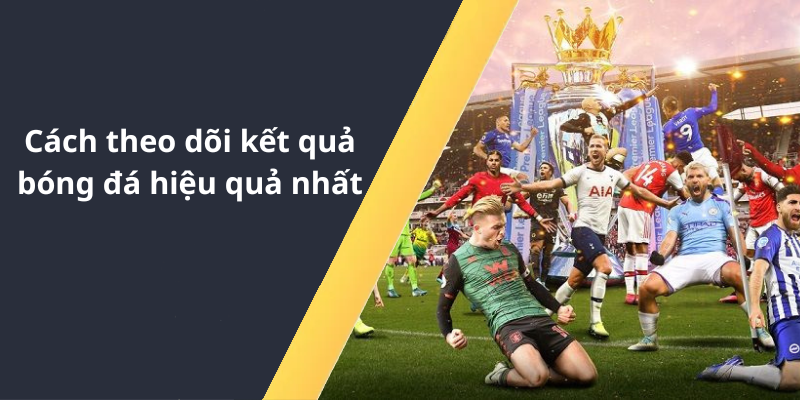 Cách theo dõi kết quả bóng đá hiệu quả nhất